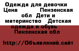 Одежда для девочки › Цена ­ 1 000 - Пензенская обл. Дети и материнство » Детская одежда и обувь   . Пензенская обл.